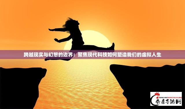 跨越现实与幻想的边界：聚焦现代科技如何塑造我们的虚拟人生